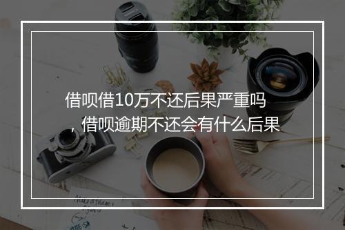 借呗借10万不还后果严重吗，借呗逾期不还会有什么后果