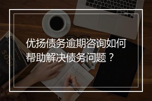 优扬债务逾期咨询如何帮助解决债务问题？