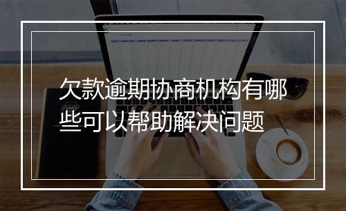 欠款逾期协商机构有哪些可以帮助解决问题