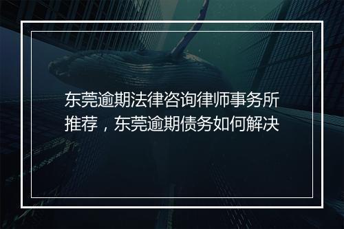 东莞逾期法律咨询律师事务所推荐，东莞逾期债务如何解决