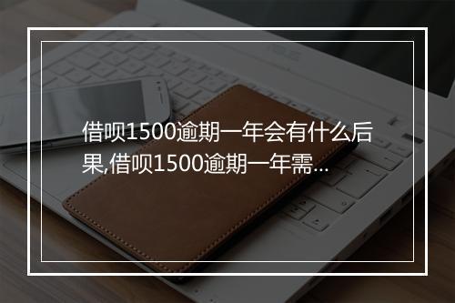 借呗1500逾期一年会有什么后果,借呗1500逾期一年需要还多少钱