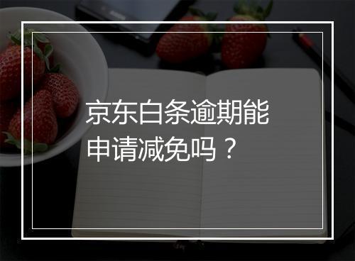 京东白条逾期能申请减免吗？