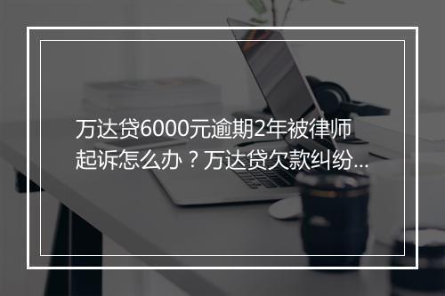 万达贷6000元逾期2年被律师起诉怎么办？万达贷欠款纠纷解决方案