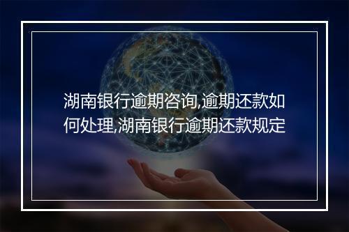 湖南银行逾期咨询,逾期还款如何处理,湖南银行逾期还款规定