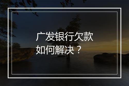 广发银行欠款如何解决？