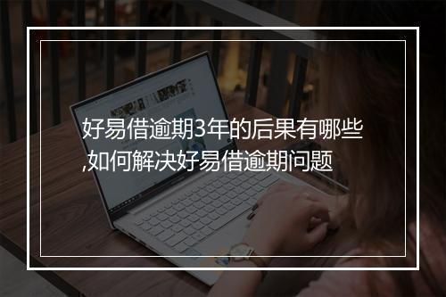 好易借逾期3年的后果有哪些,如何解决好易借逾期问题
