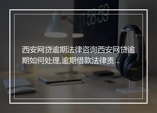 西安网贷逾期法律咨询西安网贷逾期如何处理,逾期借款法律责任解析