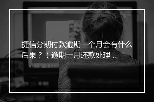 捷信分期付款逾期一个月会有什么后果？（逾期一月还款处理 ）