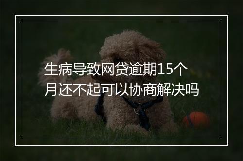 生病导致网贷逾期15个月还不起可以协商解决吗