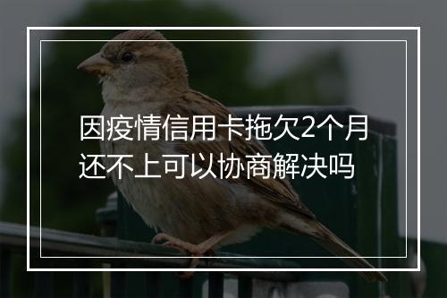 因疫情信用卡拖欠2个月还不上可以协商解决吗