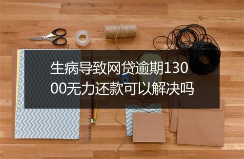 生病导致网贷逾期13000无力还款可以解决吗
