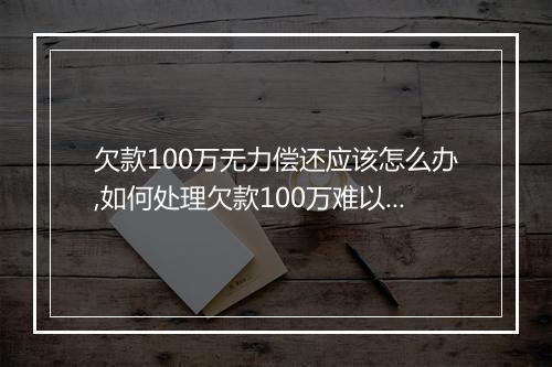 欠款100万无力偿还应该怎么办,如何处理欠款100万难以偿还的情况