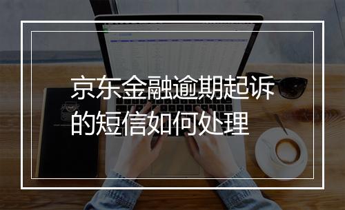 京东金融逾期起诉的短信如何处理