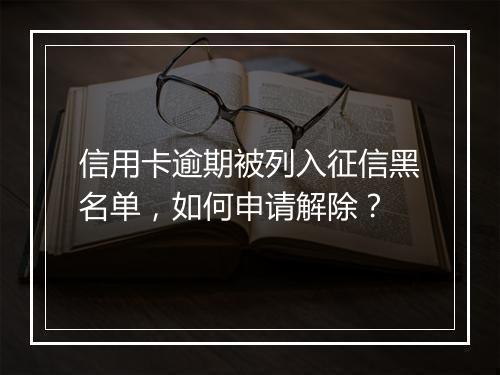 信用卡逾期被列入征信黑名单，如何申请解除？