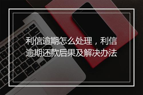 利信逾期怎么处理，利信逾期还款后果及解决办法