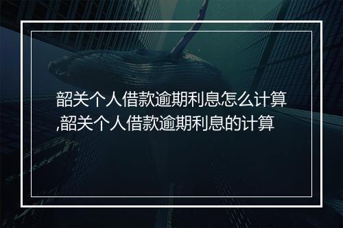 韶关个人借款逾期利息怎么计算,韶关个人借款逾期利息的计算