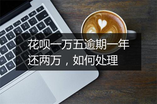 花呗一万五逾期一年还两万，如何处理