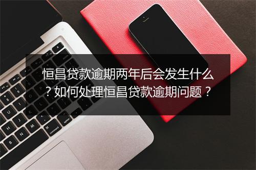 恒昌贷款逾期两年后会发生什么？如何处理恒昌贷款逾期问题？
