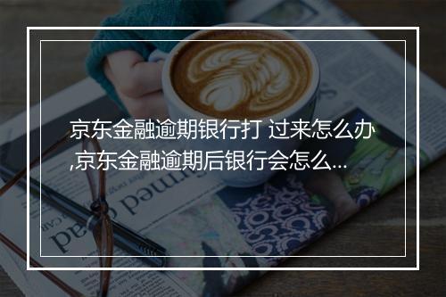 京东金融逾期银行打 过来怎么办,京东金融逾期后银行会怎么处理