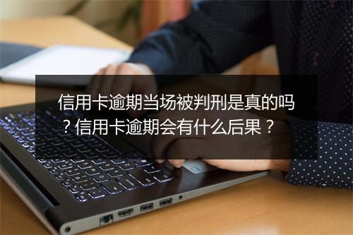 信用卡逾期当场被判刑是真的吗？信用卡逾期会有什么后果？