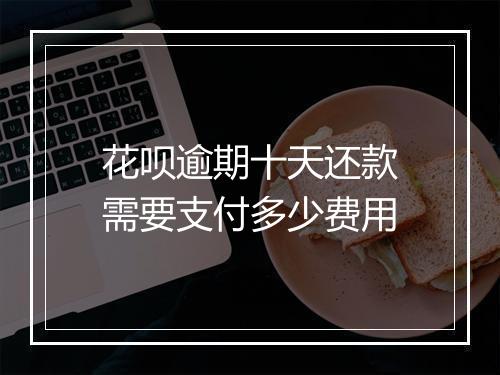 花呗逾期十天还款需要支付多少费用