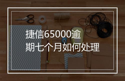 捷信65000逾期七个月如何处理