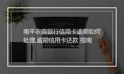 南平农商银行信用卡逾期如何处理,逾期信用卡还款 指南