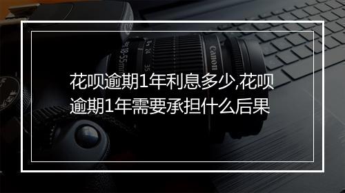 花呗逾期1年利息多少,花呗逾期1年需要承担什么后果