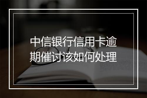 中信银行信用卡逾期催讨该如何处理