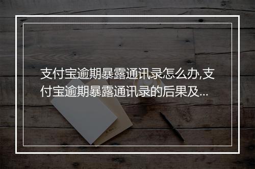 支付宝逾期暴露通讯录怎么办,支付宝逾期暴露通讯录的后果及解决