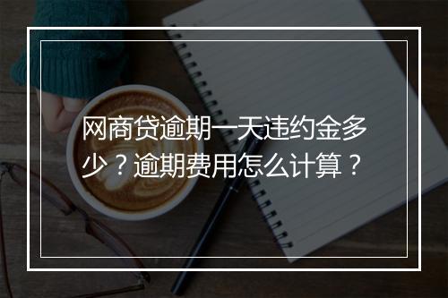 网商贷逾期一天违约金多少？逾期费用怎么计算？