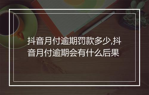 抖音月付逾期罚款多少,抖音月付逾期会有什么后果