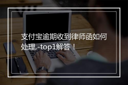 支付宝逾期收到律师函如何处理,-top1解答！