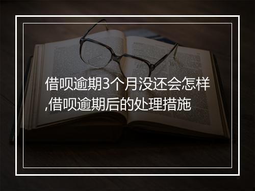 借呗逾期3个月没还会怎样,借呗逾期后的处理措施
