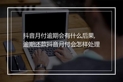 抖音月付逾期会有什么后果,逾期还款抖音月付会怎样处理