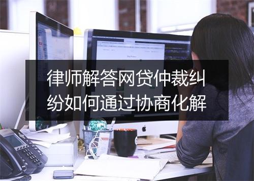 律师解答网贷仲裁纠纷如何通过协商化解