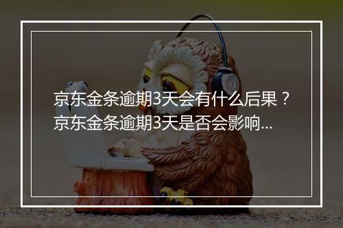 京东金条逾期3天会有什么后果？京东金条逾期3天是否会影响信用？