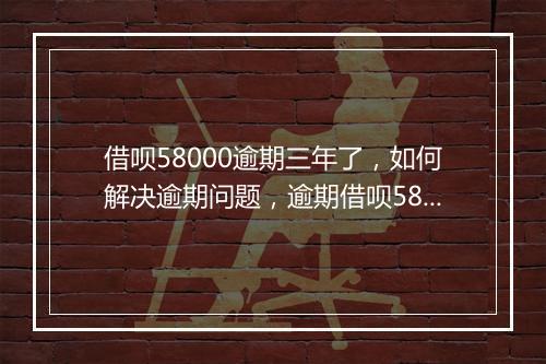 借呗58000逾期三年了，如何解决逾期问题，逾期借呗58000的后果