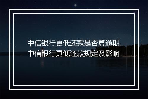 中信银行更低还款是否算逾期,中信银行更低还款规定及影响