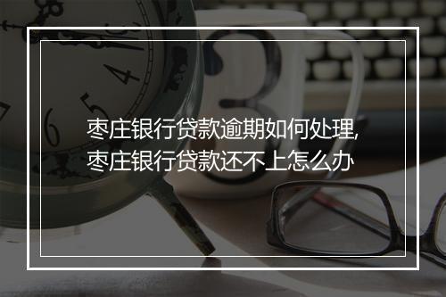 枣庄银行贷款逾期如何处理,枣庄银行贷款还不上怎么办
