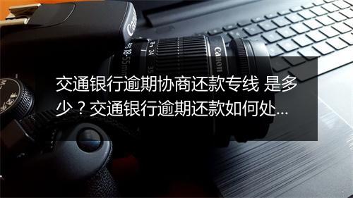 交通银行逾期协商还款专线 是多少？交通银行逾期还款如何处理？