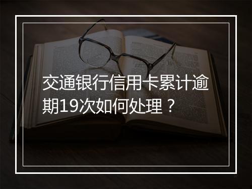 交通银行信用卡累计逾期19次如何处理？
