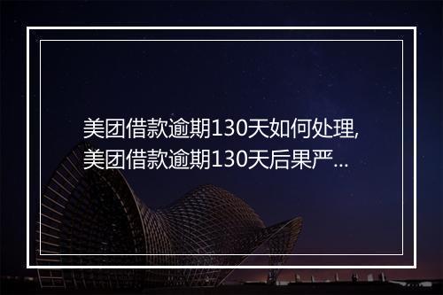 美团借款逾期130天如何处理,美团借款逾期130天后果严重吗