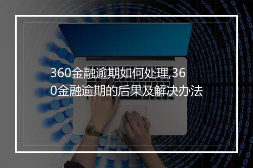 360金融逾期如何处理,360金融逾期的后果及解决办法