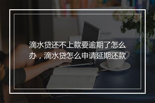 滴水贷还不上款要逾期了怎么办，滴水贷怎么申请延期还款