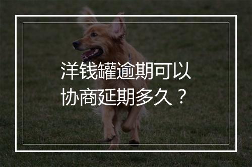 洋钱罐逾期可以协商延期多久？