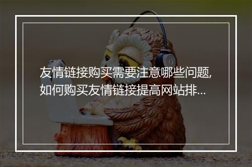 友情链接购买需要注意哪些问题,如何购买友情链接提高网站排名？
