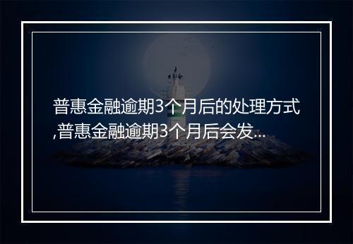 普惠金融逾期3个月后的处理方式,普惠金融逾期3个月后会发生什么