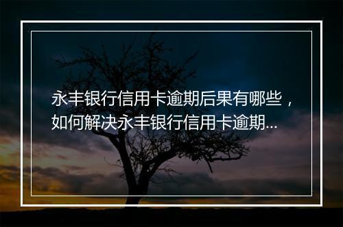 永丰银行信用卡逾期后果有哪些，如何解决永丰银行信用卡逾期问题