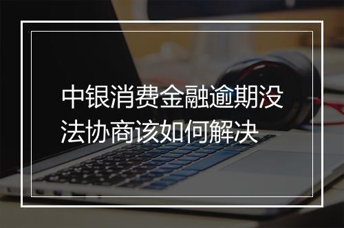 中银消费金融逾期没法协商该如何解决